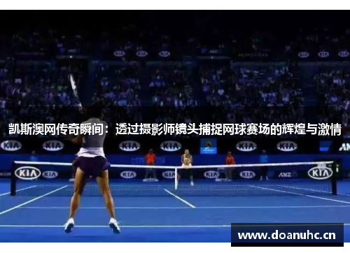 凯斯澳网传奇瞬间：透过摄影师镜头捕捉网球赛场的辉煌与激情