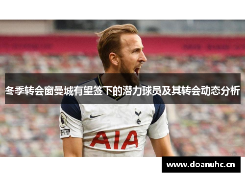 冬季转会窗曼城有望签下的潜力球员及其转会动态分析