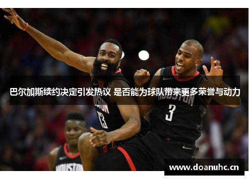 巴尔加斯续约决定引发热议 是否能为球队带来更多荣誉与动力