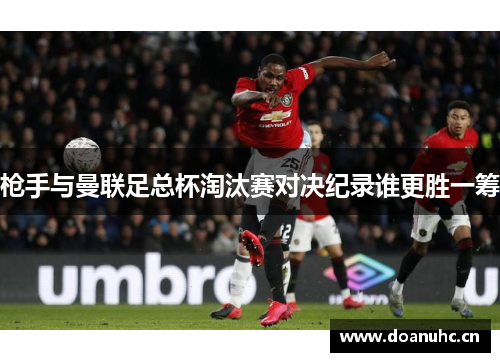 枪手与曼联足总杯淘汰赛对决纪录谁更胜一筹