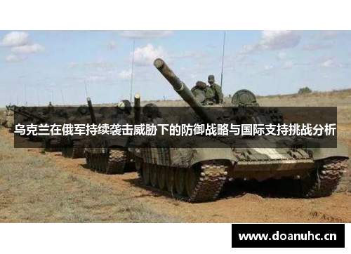 乌克兰在俄军持续袭击威胁下的防御战略与国际支持挑战分析