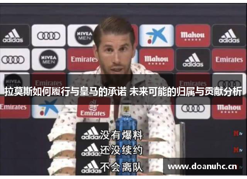 拉莫斯如何履行与皇马的承诺 未来可能的归属与贡献分析