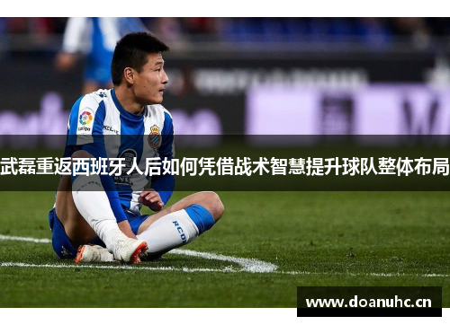 武磊重返西班牙人后如何凭借战术智慧提升球队整体布局