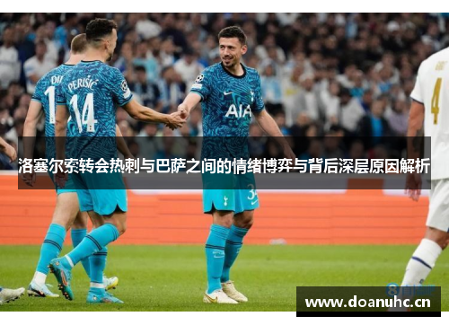 洛塞尔索转会热刺与巴萨之间的情绪博弈与背后深层原因解析