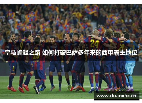 皇马崛起之路 如何打破巴萨多年来的西甲霸主地位