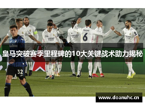 皇马突破赛季里程碑的10大关键战术助力揭秘