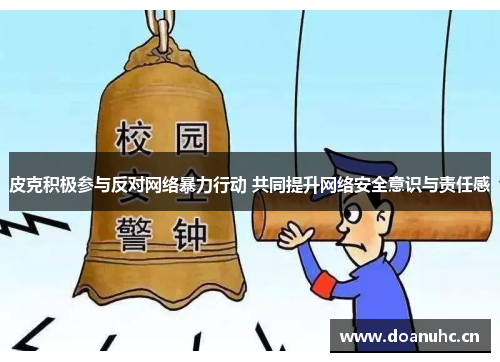 皮克积极参与反对网络暴力行动 共同提升网络安全意识与责任感
