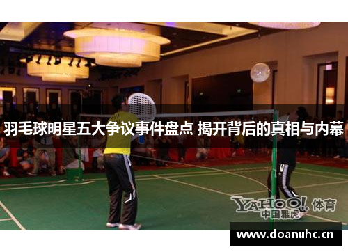 羽毛球明星五大争议事件盘点 揭开背后的真相与内幕