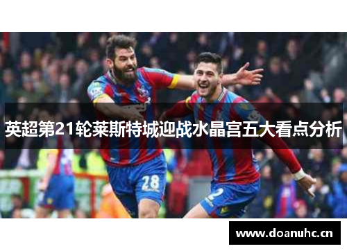 英超第21轮莱斯特城迎战水晶宫五大看点分析