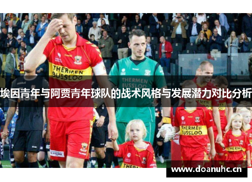 埃因青年与阿贾青年球队的战术风格与发展潜力对比分析