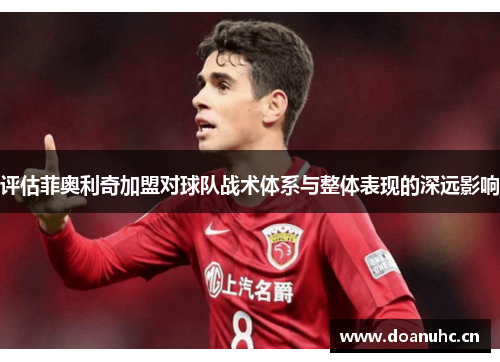 评估菲奥利奇加盟对球队战术体系与整体表现的深远影响
